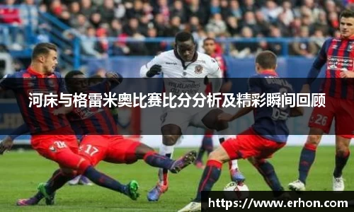河床与格雷米奥比赛比分分析及精彩瞬间回顾