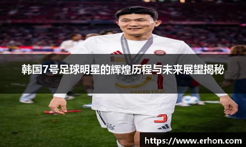 韩国7号足球明星的辉煌历程与未来展望揭秘