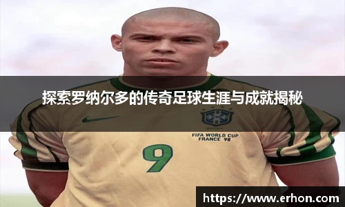 探索罗纳尔多的传奇足球生涯与成就揭秘