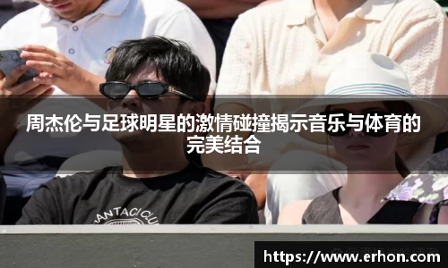 周杰伦与足球明星的激情碰撞揭示音乐与体育的完美结合