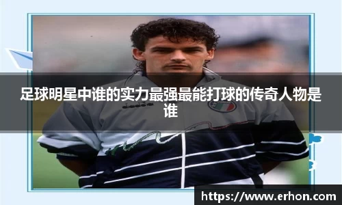 足球明星中谁的实力最强最能打球的传奇人物是谁