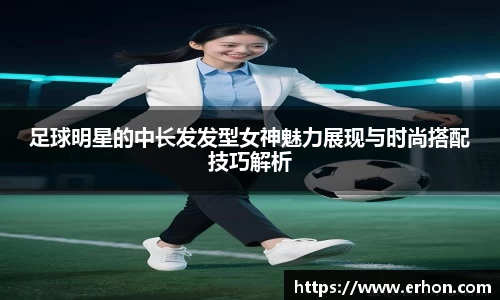 足球明星的中长发发型女神魅力展现与时尚搭配技巧解析