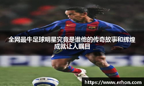 全网最牛足球明星究竟是谁他的传奇故事和辉煌成就让人瞩目
